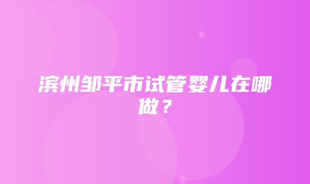 滨州邹平市试管婴儿在哪做？