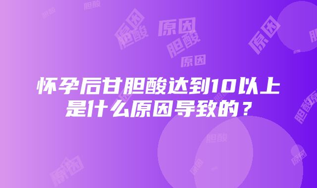 怀孕后甘胆酸达到10以上是什么原因导致的？