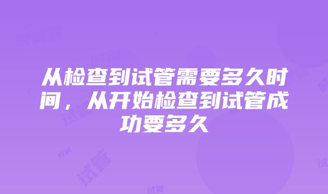 从检查到试管需要多久时间，从开始检查到试管成功要多久