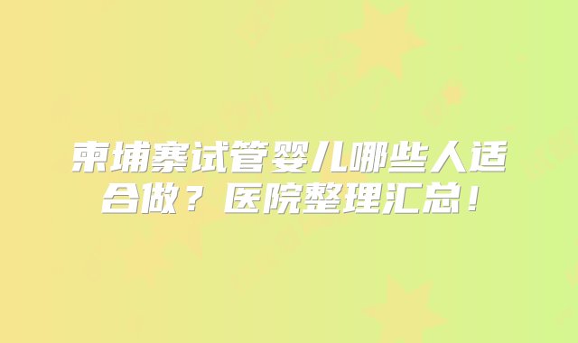 柬埔寨试管婴儿哪些人适合做？医院整理汇总！