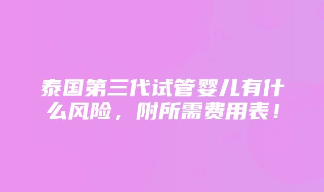 泰国第三代试管婴儿有什么风险，附所需费用表！