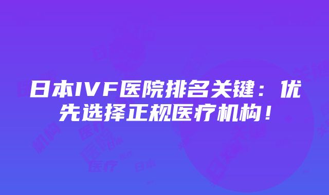 日本IVF医院排名关键：优先选择正规医疗机构！