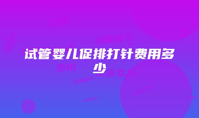 试管婴儿促排打针费用多少