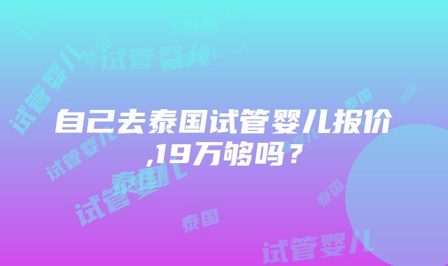 自己去泰国试管婴儿报价,19万够吗？