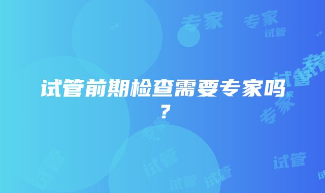 试管前期检查需要专家吗？