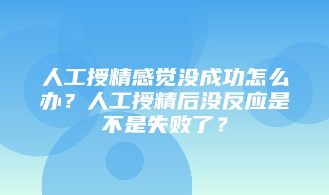 人工授精感觉没成功怎么办？人工授精后没反应是不是失败了？