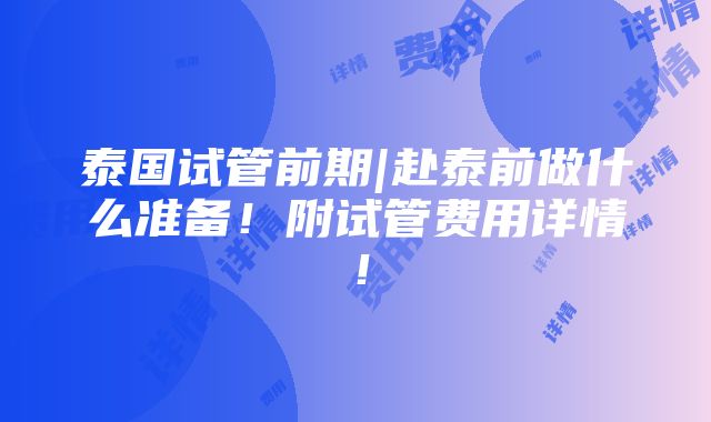 泰国试管前期|赴泰前做什么准备！附试管费用详情！