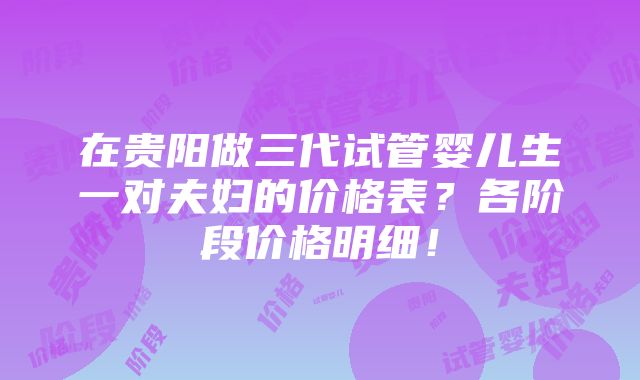 在贵阳做三代试管婴儿生一对夫妇的价格表？各阶段价格明细！