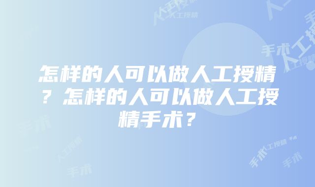 怎样的人可以做人工授精？怎样的人可以做人工授精手术？