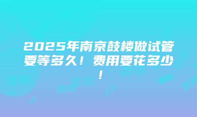 2025年南京鼓楼做试管要等多久！费用要花多少！