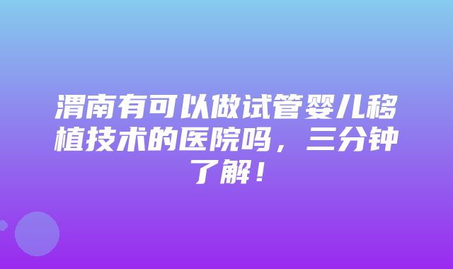 渭南有可以做试管婴儿移植技术的医院吗，三分钟了解！