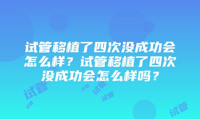 试管移植了四次没成功会怎么样？试管移植了四次没成功会怎么样吗？