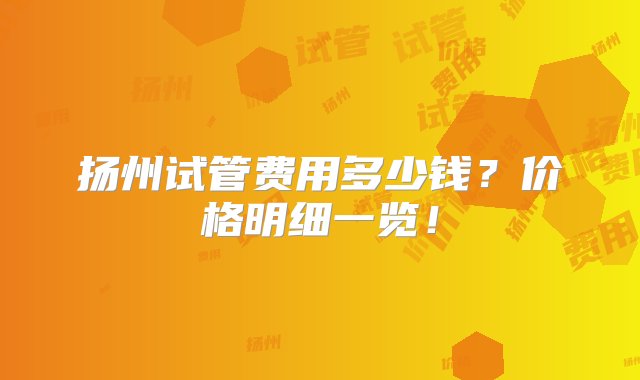 扬州试管费用多少钱？价格明细一览！