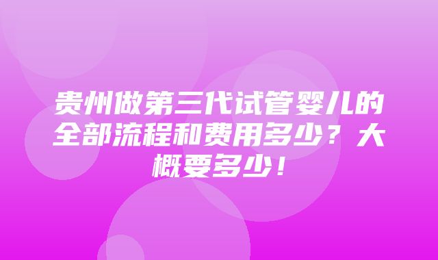 贵州做第三代试管婴儿的全部流程和费用多少？大概要多少！