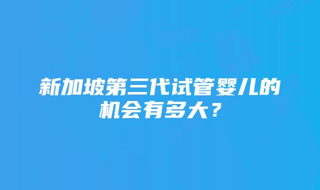 新加坡第三代试管婴儿的机会有多大？