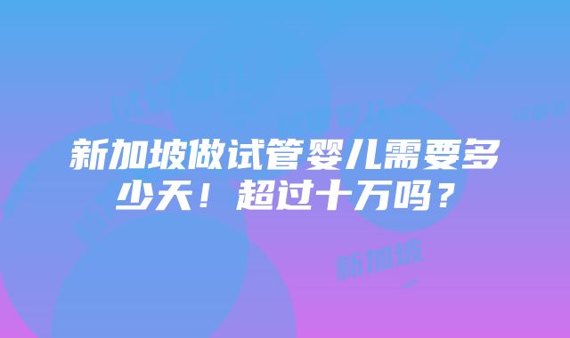 新加坡做试管婴儿需要多少天！超过十万吗？