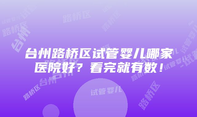 台州路桥区试管婴儿哪家医院好？看完就有数！