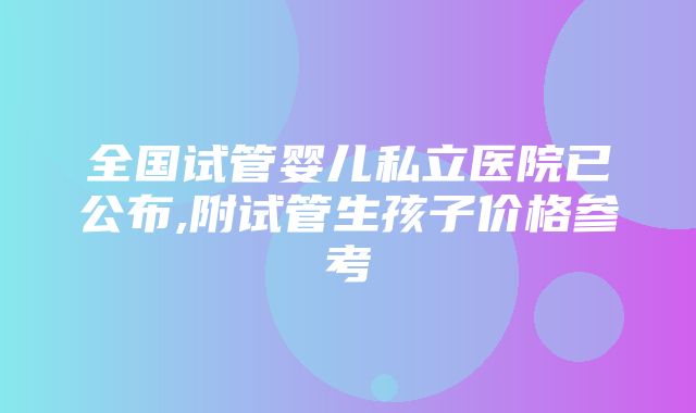 全国试管婴儿私立医院已公布,附试管生孩子价格参考