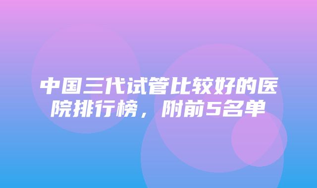 中国三代试管比较好的医院排行榜，附前5名单