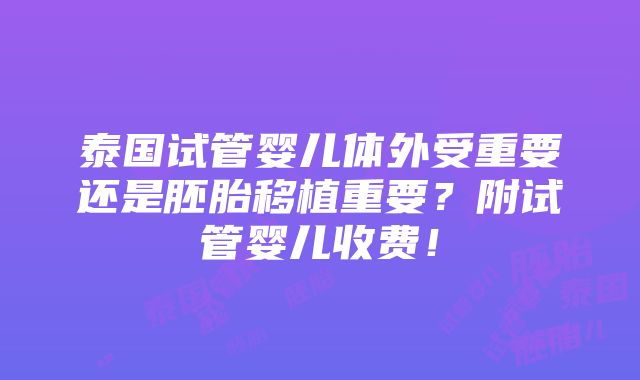 泰国试管婴儿体外受重要还是胚胎移植重要？附试管婴儿收费！