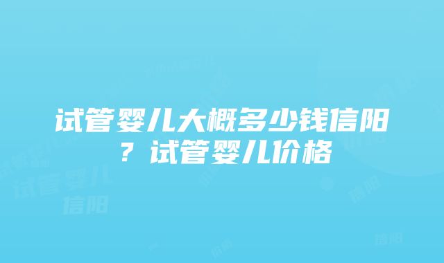 试管婴儿大概多少钱信阳？试管婴儿价格