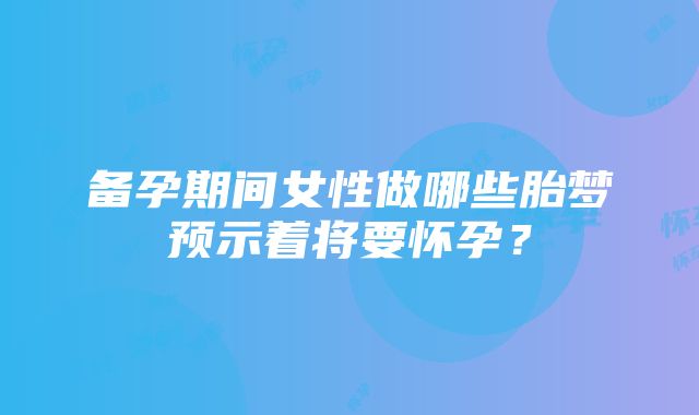 备孕期间女性做哪些胎梦预示着将要怀孕？