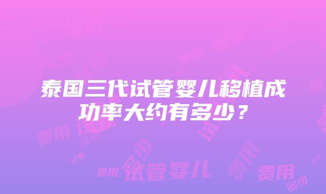 泰国三代试管婴儿移植成功率大约有多少？