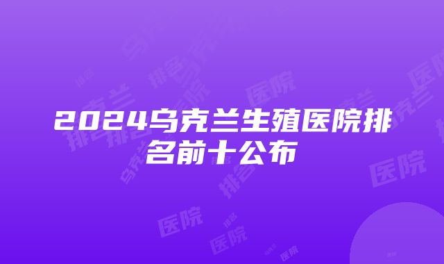 2024乌克兰生殖医院排名前十公布