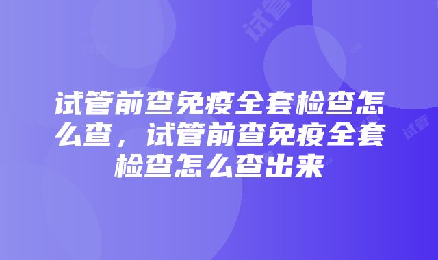 试管前查免疫全套检查怎么查，试管前查免疫全套检查怎么查出来