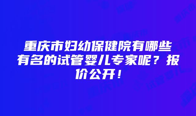 重庆市妇幼保健院有哪些有名的试管婴儿专家呢？报价公开！