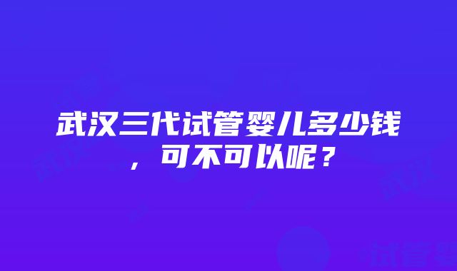 武汉三代试管婴儿多少钱，可不可以呢？