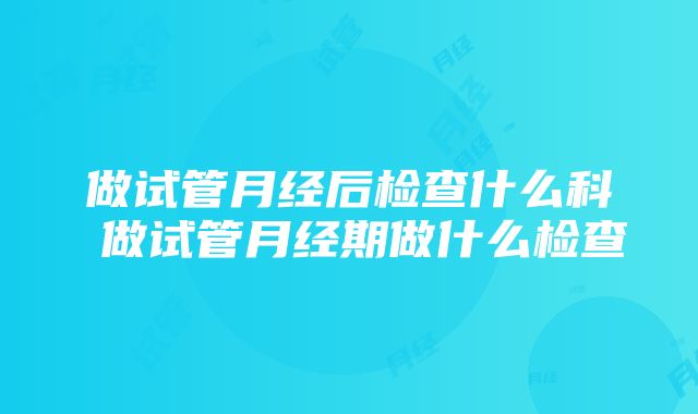 做试管月经后检查什么科 做试管月经期做什么检查