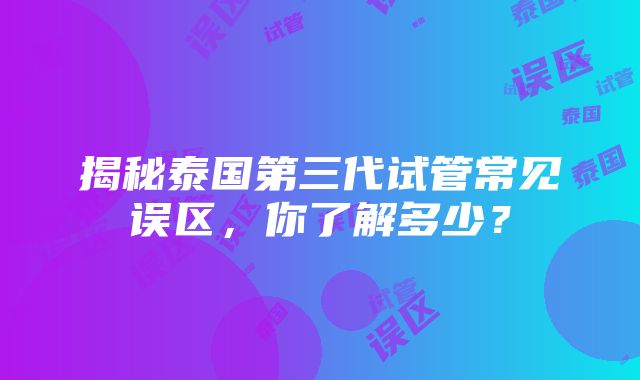 揭秘泰国第三代试管常见误区，你了解多少？