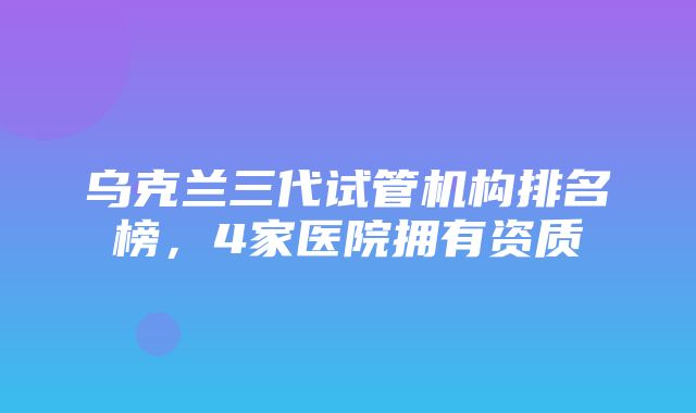 乌克兰三代试管机构排名榜，4家医院拥有资质