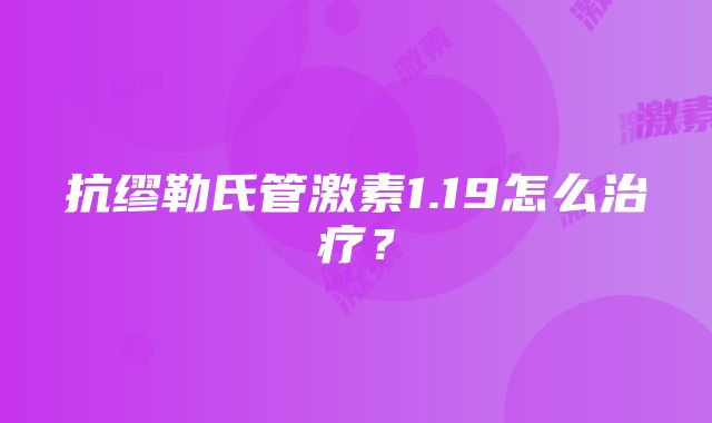 抗缪勒氏管激素1.19怎么治疗？