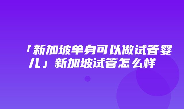 「新加坡单身可以做试管婴儿」新加坡试管怎么样