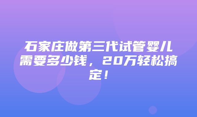 石家庄做第三代试管婴儿需要多少钱，20万轻松搞定！