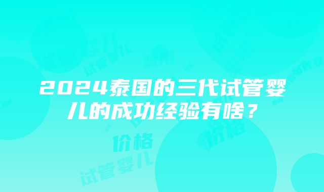 2024泰国的三代试管婴儿的成功经验有啥？