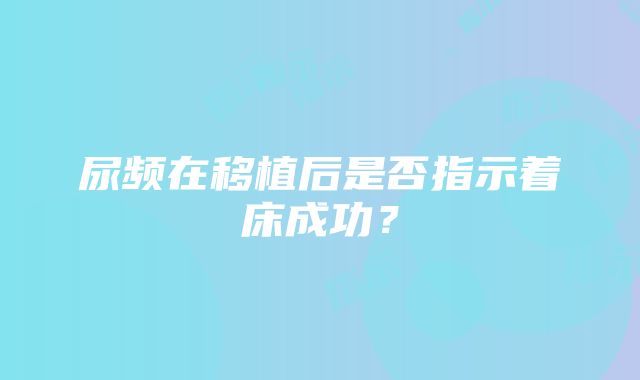 尿频在移植后是否指示着床成功？