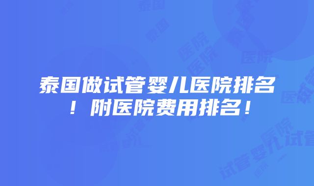 泰国做试管婴儿医院排名！附医院费用排名！