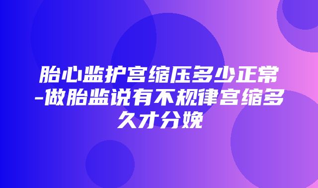 胎心监护宫缩压多少正常-做胎监说有不规律宫缩多久才分娩