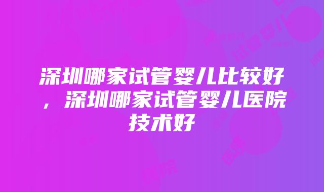 深圳哪家试管婴儿比较好，深圳哪家试管婴儿医院技术好