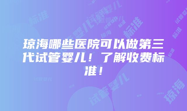 琼海哪些医院可以做第三代试管婴儿！了解收费标准！