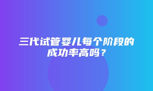 三代试管婴儿每个阶段的成功率高吗？