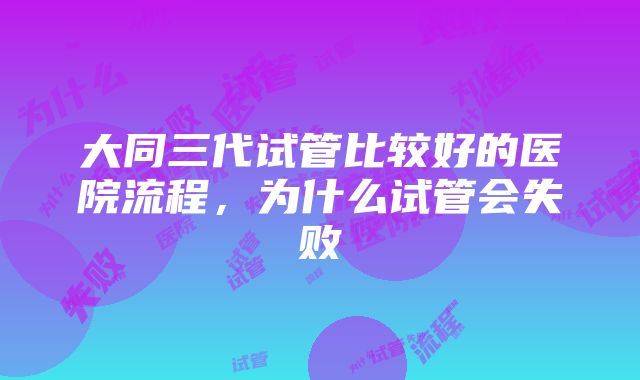 大同三代试管比较好的医院流程，为什么试管会失败