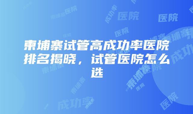 柬埔寨试管高成功率医院排名揭晓，试管医院怎么选