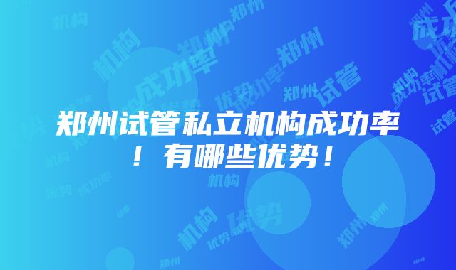 郑州试管私立机构成功率！有哪些优势！