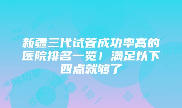 新疆三代试管成功率高的医院排名一览！满足以下四点就够了