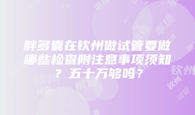 胖多囊在钦州做试管要做哪些检查附注意事项须知？五十万够吗？