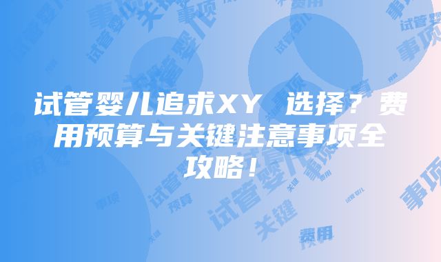 试管婴儿追求XY 选择？费用预算与关键注意事项全攻略！